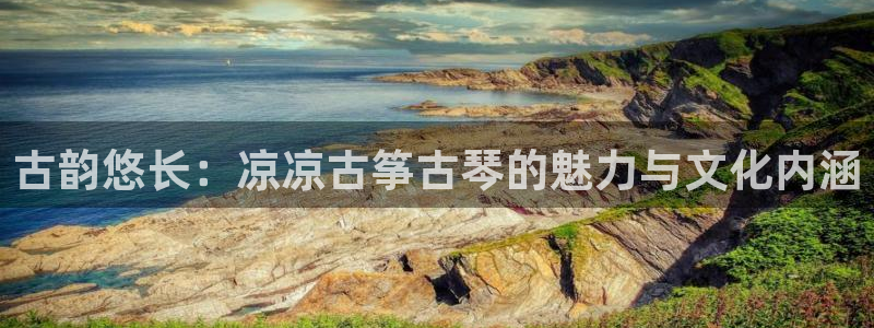 凯发k8娱乐手机版官网:古韵悠长:凉凉古筝古琴的魅力与文化内