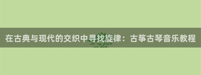 l凯发国际官网:在古典与现代的交织中寻找旋律:古筝古琴音乐教
