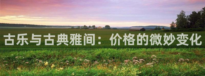 凯发国际app下载:古乐与古典雅间:价格的微妙变化