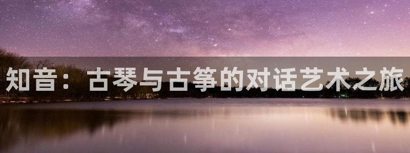 凯发首页登录:知音:古琴与古筝的对话艺术之旅